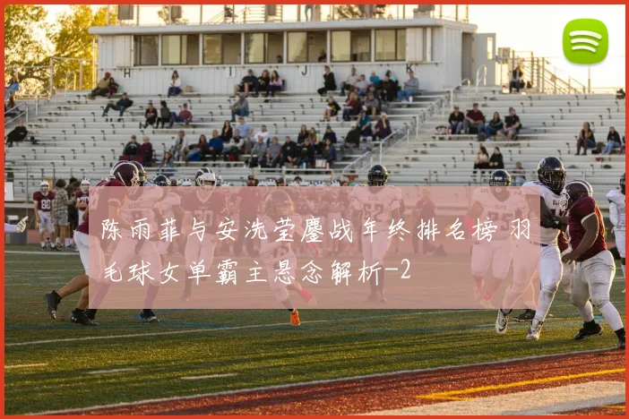 陈雨菲与安洗莹鏖战年终排名榜 羽毛球女单霸主悬念解析