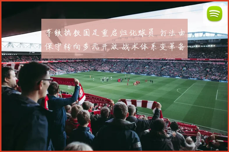 李铁执教国足重启归化球员 打法由保守转向多元开放 战术体系变革备受期待