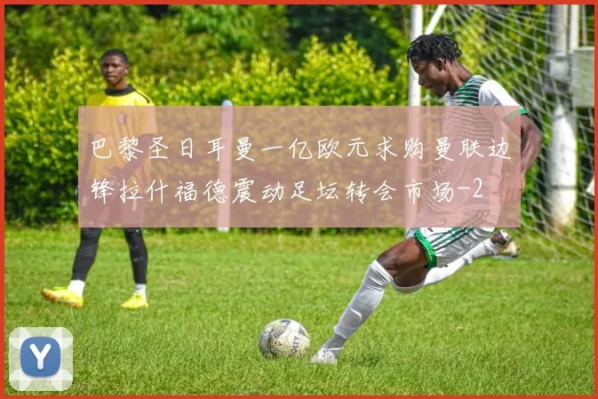 巴黎圣日耳曼一亿欧元求购曼联边锋拉什福德震动足坛转会市场