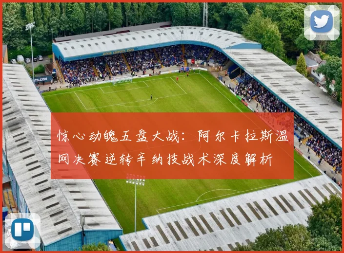 惊心动魄五盘大战：阿尔卡拉斯温网决赛逆转辛纳技战术深度解析
