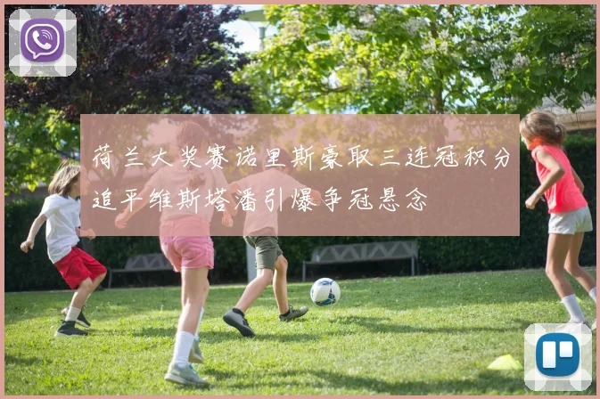荷兰大奖赛诺里斯豪取三连冠积分追平维斯塔潘引爆争冠悬念