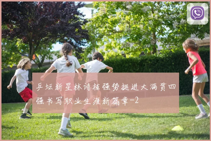 乒坛新星林诗栋强势挺进大满贯四强书写职业生涯新篇章
