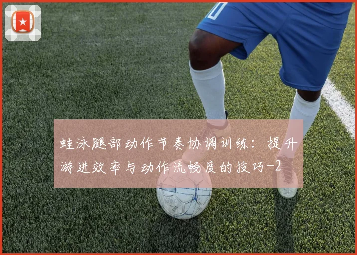 蛙泳腿部动作节奏协调训练:提升游进效率与动作流畅度的技巧
