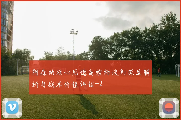 阿森纳核心厄德高续约谈判深度解析与战术价值评估