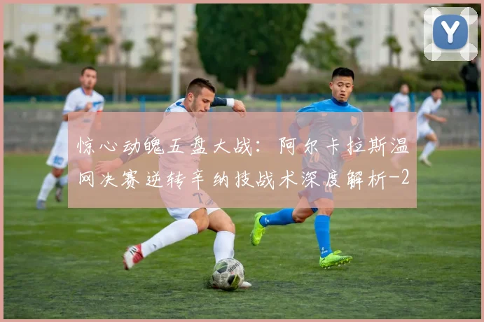 惊心动魄五盘大战:阿尔卡拉斯温网决赛逆转辛纳技战术深度解析