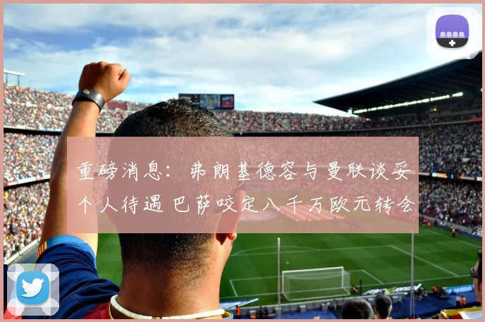 重磅消息：弗朗基德容与曼联谈妥个人待遇 巴萨咬定八千万欧元转会费