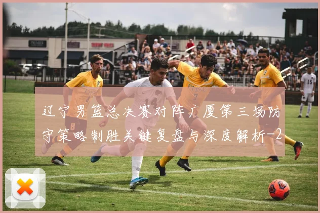 辽宁男篮总决赛对阵广厦第三场防守策略制胜关键复盘与深度解析